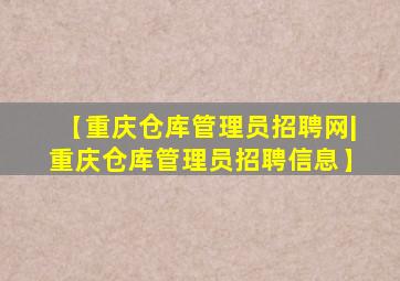 【重庆仓库管理员招聘网|重庆仓库管理员招聘信息】